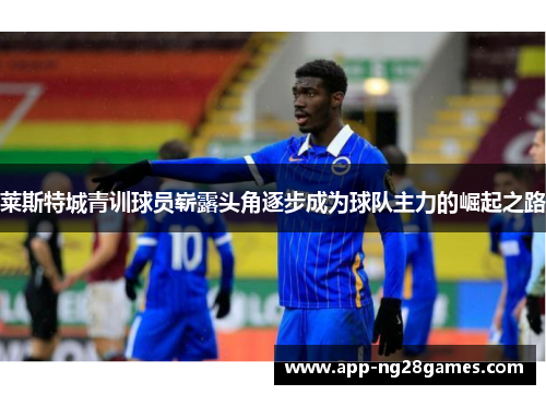 莱斯特城青训球员崭露头角逐步成为球队主力的崛起之路