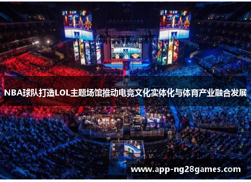 NBA球队打造LOL主题场馆推动电竞文化实体化与体育产业融合发展