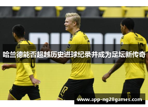 哈兰德能否超越历史进球纪录并成为足坛新传奇