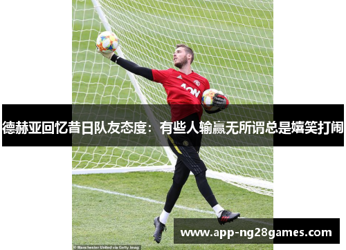 德赫亚回忆昔日队友态度：有些人输赢无所谓总是嬉笑打闹