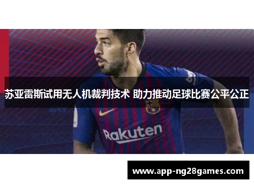 苏亚雷斯试用无人机裁判技术 助力推动足球比赛公平公正