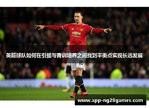 英超球队如何在引援与青训培养之间找到平衡点实现长远发展