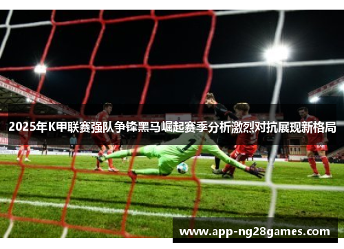 2025年K甲联赛强队争锋黑马崛起赛季分析激烈对抗展现新格局