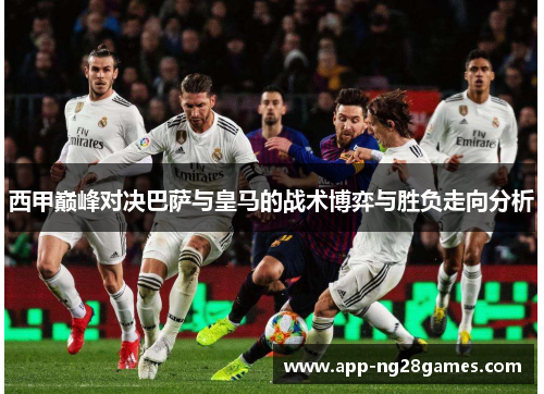 西甲巅峰对决巴萨与皇马的战术博弈与胜负走向分析