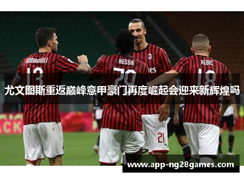 尤文图斯重返巅峰意甲豪门再度崛起会迎来新辉煌吗