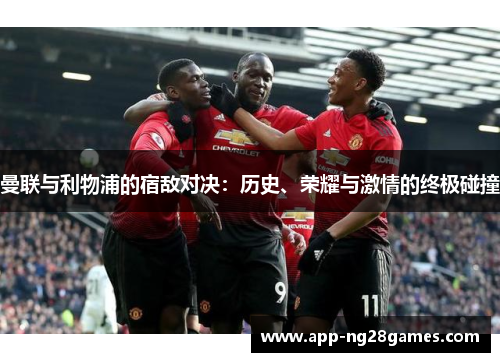 曼联与利物浦的宿敌对决：历史、荣耀与激情的终极碰撞