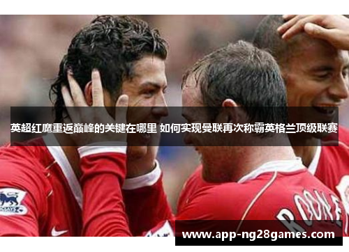 英超红魔重返巅峰的关键在哪里 如何实现曼联再次称霸英格兰顶级联赛