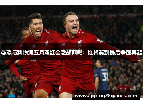 曼联与利物浦五月双红会激战前瞻：谁将笑到最后争锋再起