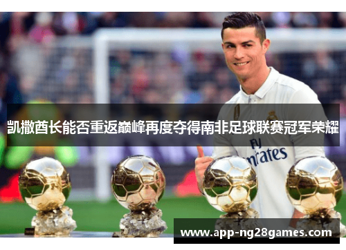 凯撒酋长能否重返巅峰再度夺得南非足球联赛冠军荣耀