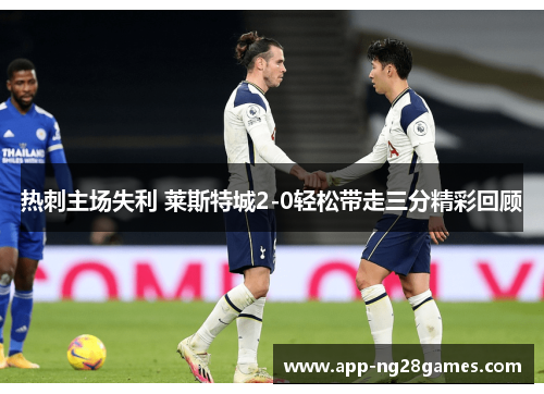 热刺主场失利 莱斯特城2-0轻松带走三分精彩回顾