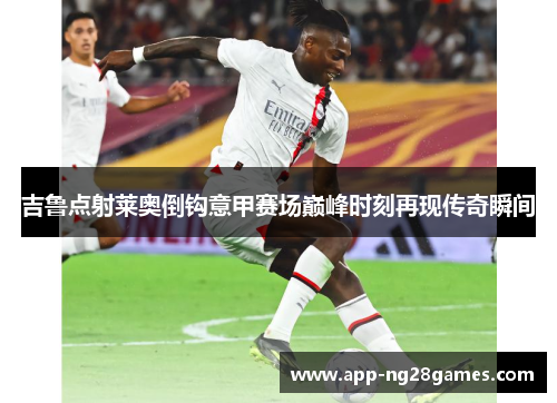 吉鲁点射莱奥倒钩意甲赛场巅峰时刻再现传奇瞬间