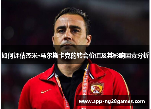 如何评估杰米·马尔斯卡克的转会价值及其影响因素分析