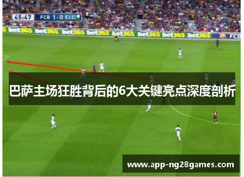 巴萨主场狂胜背后的6大关键亮点深度剖析