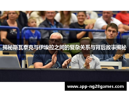 揭秘斯瓦泰克与伊埃拉之间的复杂关系与背后故事揭秘