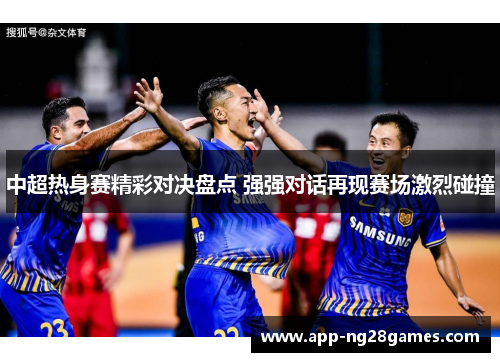 中超热身赛精彩对决盘点 强强对话再现赛场激烈碰撞