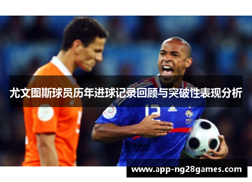 尤文图斯球员历年进球记录回顾与突破性表现分析