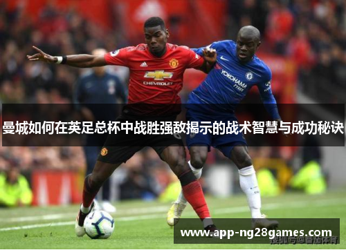 曼城如何在英足总杯中战胜强敌揭示的战术智慧与成功秘诀