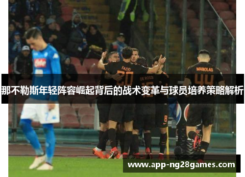 那不勒斯年轻阵容崛起背后的战术变革与球员培养策略解析