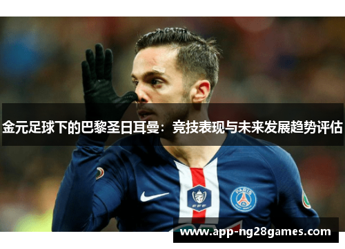 金元足球下的巴黎圣日耳曼：竞技表现与未来发展趋势评估