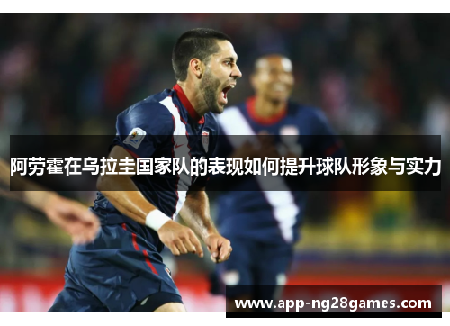 阿劳霍在乌拉圭国家队的表现如何提升球队形象与实力