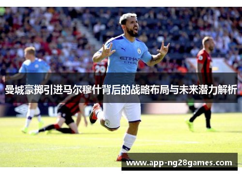 曼城豪掷引进马尔穆什背后的战略布局与未来潜力解析