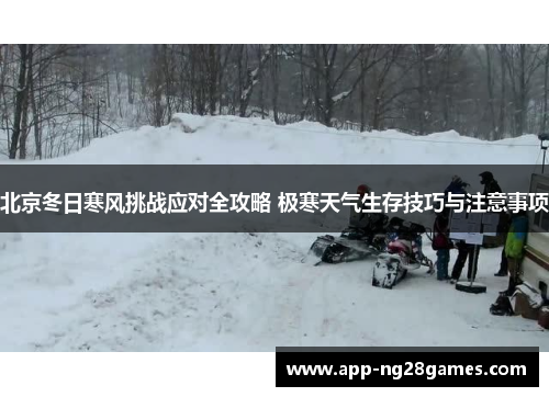 北京冬日寒风挑战应对全攻略 极寒天气生存技巧与注意事项