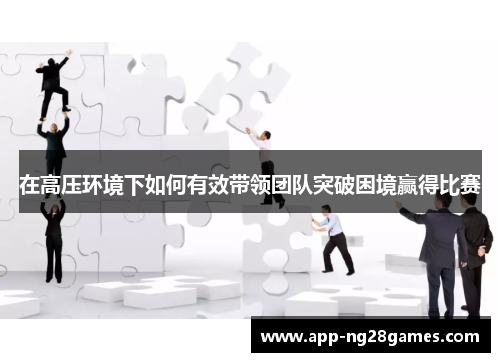 在高压环境下如何有效带领团队突破困境赢得比赛
