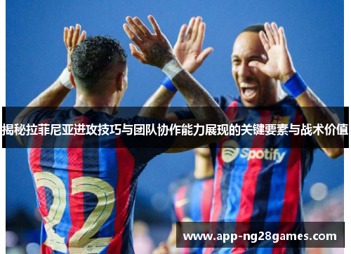 揭秘拉菲尼亚进攻技巧与团队协作能力展现的关键要素与战术价值