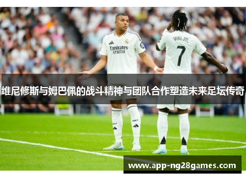 维尼修斯与姆巴佩的战斗精神与团队合作塑造未来足坛传奇