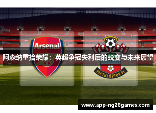 阿森纳重拾荣耀：英超争冠失利后的蜕变与未来展望