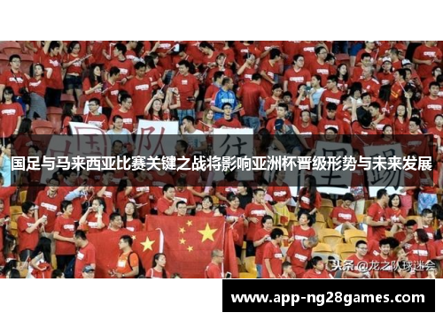 国足与马来西亚比赛关键之战将影响亚洲杯晋级形势与未来发展