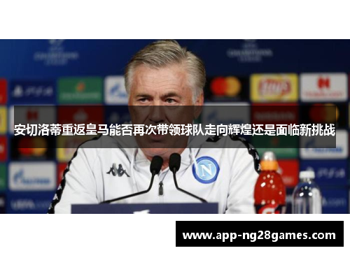 安切洛蒂重返皇马能否再次带领球队走向辉煌还是面临新挑战