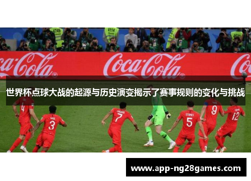 世界杯点球大战的起源与历史演变揭示了赛事规则的变化与挑战