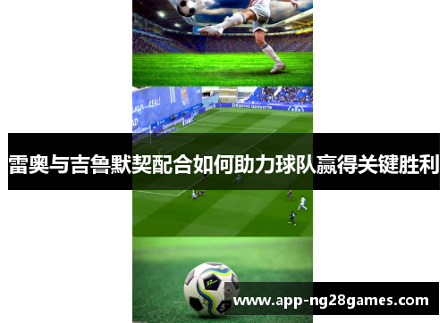 雷奥与吉鲁默契配合如何助力球队赢得关键胜利