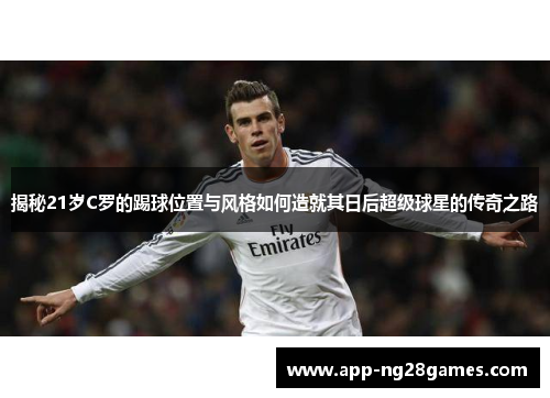 揭秘21岁C罗的踢球位置与风格如何造就其日后超级球星的传奇之路