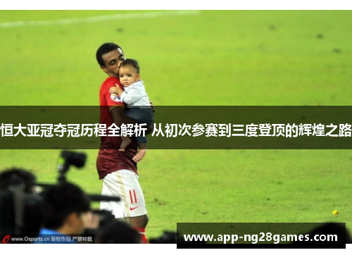 恒大亚冠夺冠历程全解析 从初次参赛到三度登顶的辉煌之路