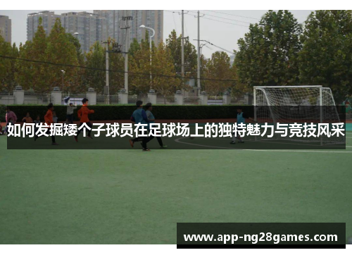 如何发掘矮个子球员在足球场上的独特魅力与竞技风采