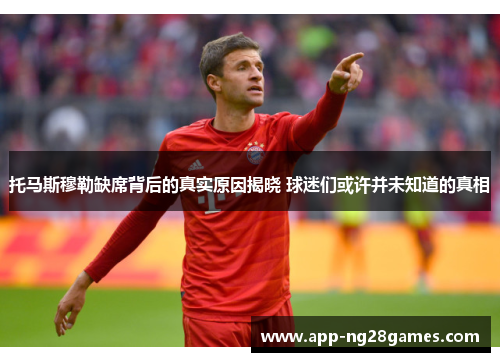 托马斯穆勒缺席背后的真实原因揭晓 球迷们或许并未知道的真相