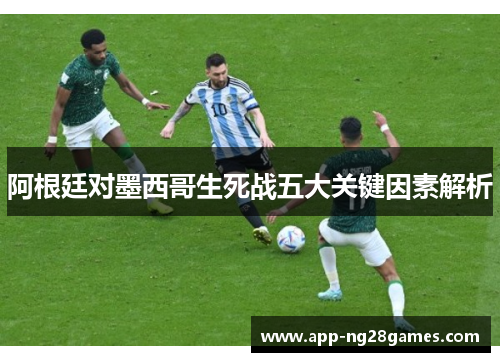 阿根廷对墨西哥生死战五大关键因素解析