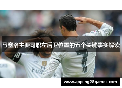 马塞洛主要司职左后卫位置的五个关键事实解读