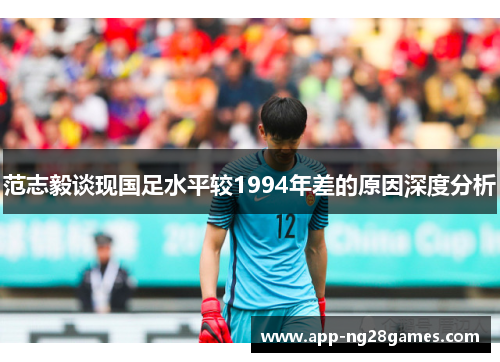 范志毅谈现国足水平较1994年差的原因深度分析