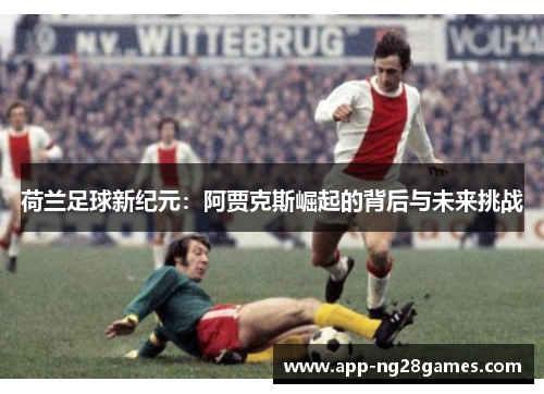 荷兰足球新纪元：阿贾克斯崛起的背后与未来挑战