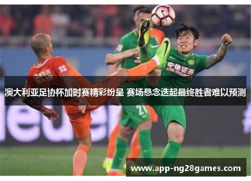 澳大利亚足协杯加时赛精彩纷呈 赛场悬念迭起最终胜者难以预测