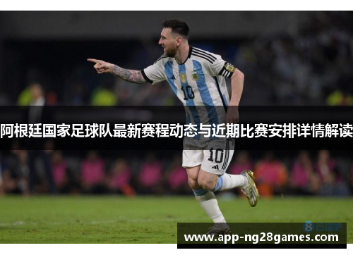 阿根廷国家足球队最新赛程动态与近期比赛安排详情解读