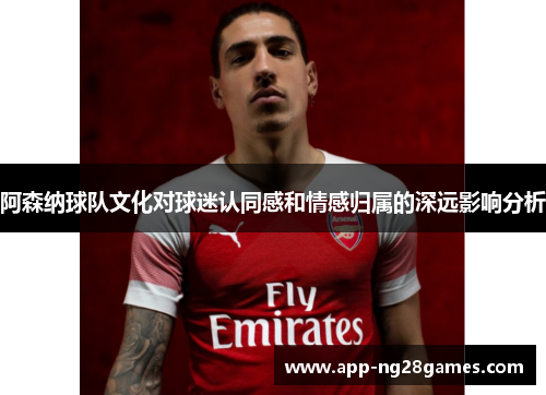 阿森纳球队文化对球迷认同感和情感归属的深远影响分析
