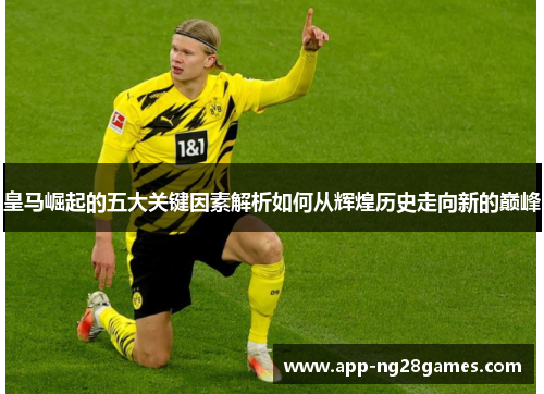 皇马崛起的五大关键因素解析如何从辉煌历史走向新的巅峰 皇马崛起的五大关键因素解析如何从辉煌历史走向新的巅峰
