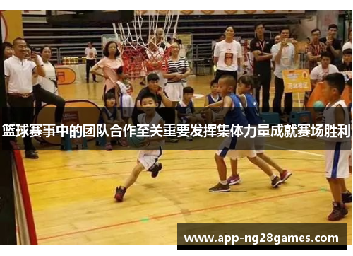 篮球赛事中的团队合作至关重要发挥集体力量成就赛场胜利
