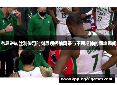 老詹逆转胜利传奇时刻展现领袖风采与不屈精神的辉煌瞬间